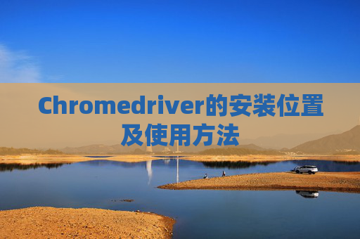Chromedriver的安装位置及使用方法 Chromedriver的安装位置及使用方法