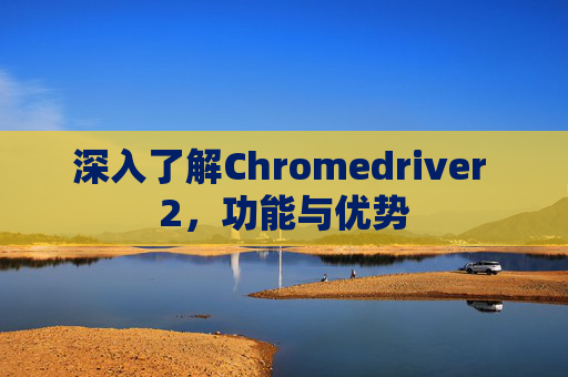 深入了解Chromedriver 2，功能与优势