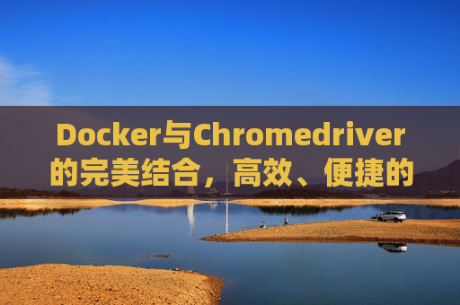 Docker与Chromedriver的完美结合,高效、便捷的Web自动化测试解决方案 Docker与Chromedriver的完美结合,高效、便捷的Web自动化测试解决方案