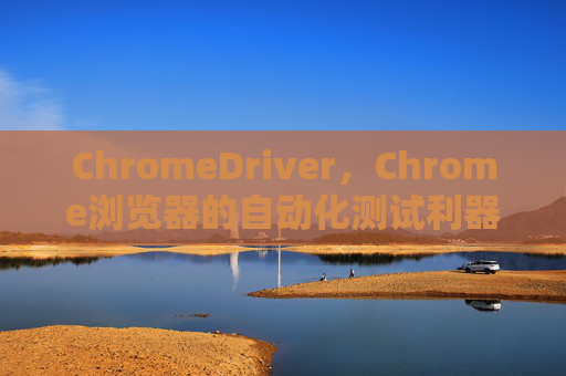 ChromeDriver，Chrome浏览器的自动化测试利器