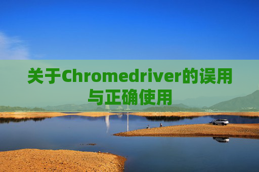 关于Chromedriver的误用与正确使用