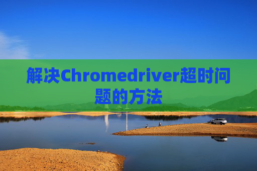 解决Chromedriver超时问题的方法 解决Chromedriver超时问题的方法